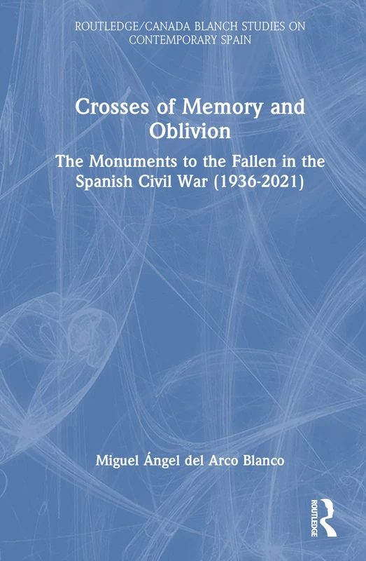 Crosses of Memory and Oblivion: The Monuments to the Fallen in the Spanish Civil War (1936-2022) (Routledge Studies on Contemporary Spain)
