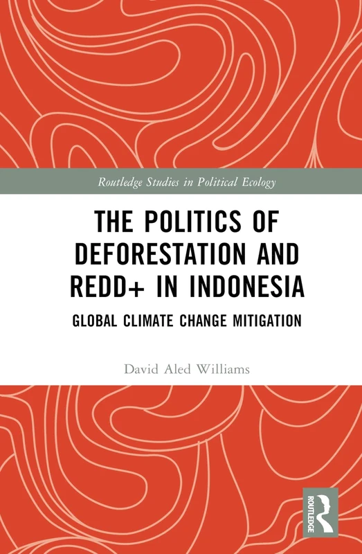 The Politics of Deforestation and REDD+ in Indonesia: Global Climate Change Mitigation (Routledge Studies in Political Ecology)