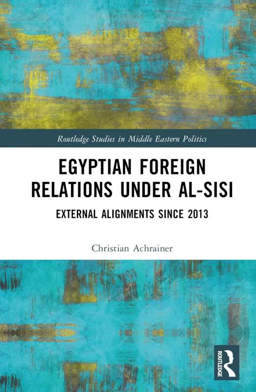 Egyptian Foreign Relations Under al-Sisi: External Alignments Since 2013 (Routledge Studies in Middle Eastern Politics)