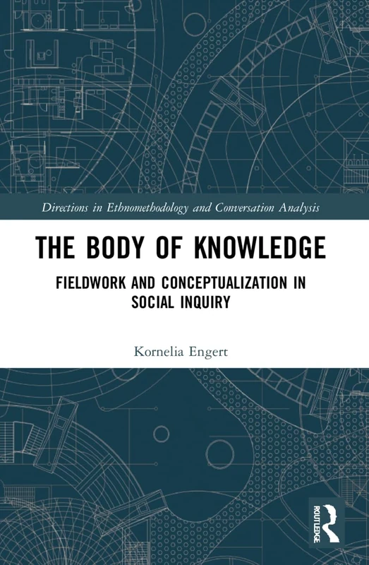 The Body of Knowledge: Fieldwork and Conceptualization in Social Inquiry (Directions in Ethnomethodology and Conversation Analysis)