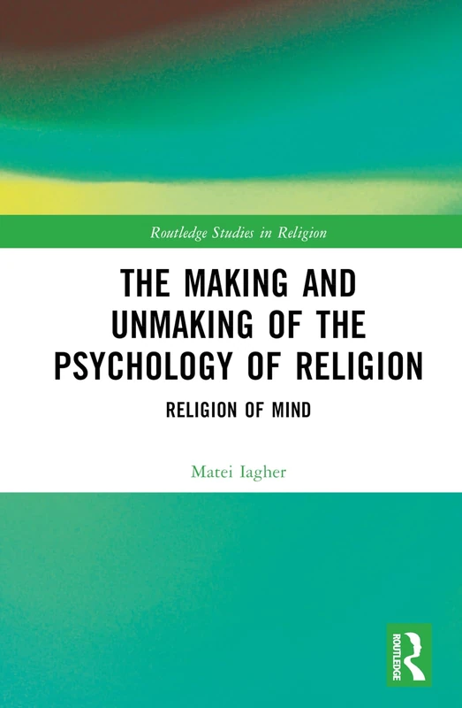The Making and Unmaking of the Psychology of Religion: Religion of Mind (Routledge Studies in Religion)