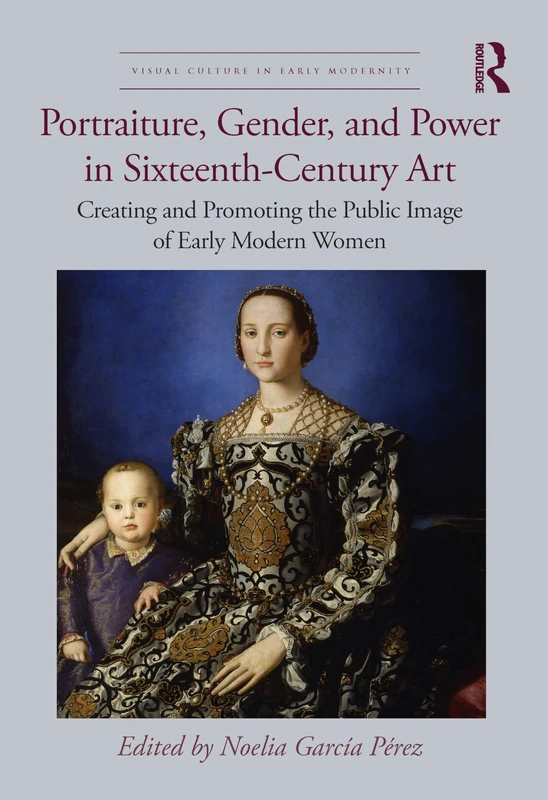 Portraiture, Gender, and Power in Sixteenth-Century Art: Creating and Promoting the Public Image of Early Modern Women (Visual Culture in Early Modernity)
