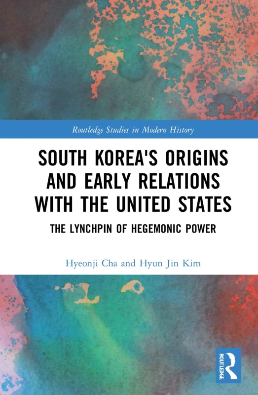 South Korea's Origins and Early Relations with the United States: The Lynchpin of Hegemonic Power (Routledge Studies in Modern History)