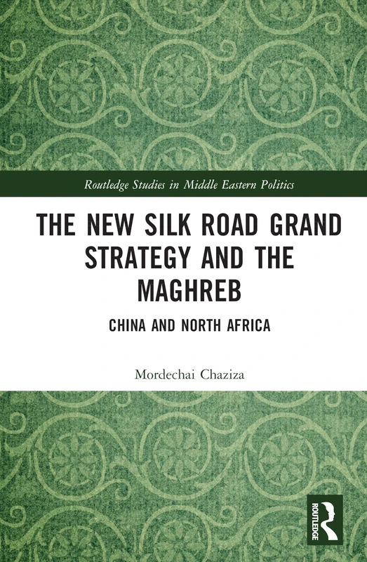 The New Silk Road Grand Strategy and the Maghreb: China and North Africa (Routledge Studies in Middle Eastern Politics)