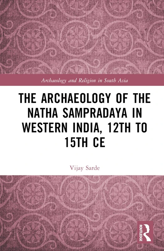 The Archaeology of the Nātha Sampradāya in Western India, 12th to 15th Century (Archaeology and Religion in South Asia)