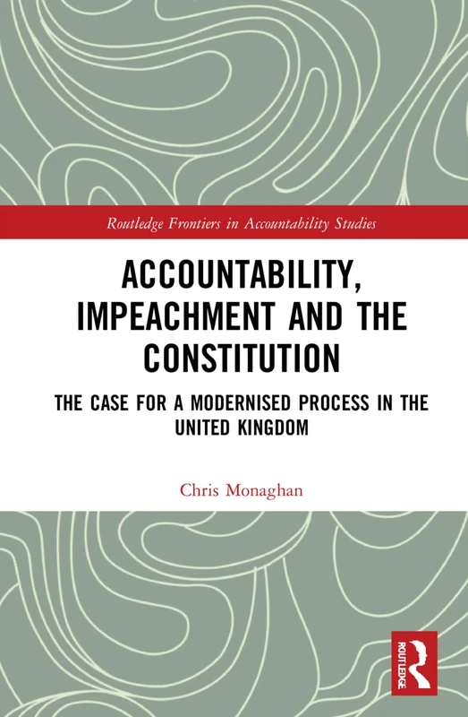 Accountability, Impeachment and the Constitution: The Case for a Modernised Process in the United Kingdom (Routledge Frontiers in Accountability Studies) - Image 1