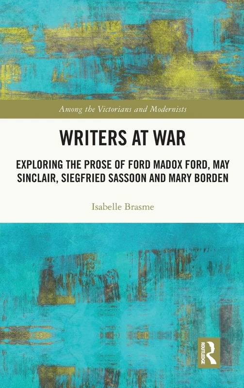 Writers at War: Exploring the Prose of Ford Madox Ford, May Sinclair, Siegfried Sassoon and Mary Borden (Among the Victorians and Modernists)