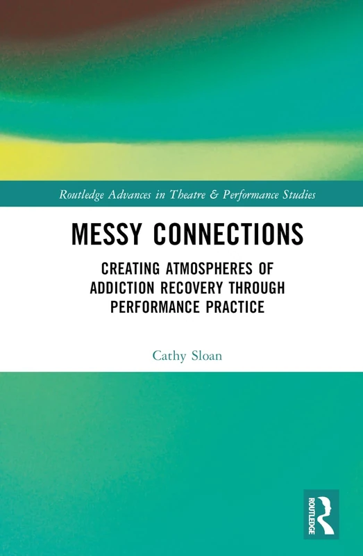 Messy Connections: Creating Atmospheres of Addiction Recovery Through Performance Practice (Routledge Advances in Theatre & Performance Studies)