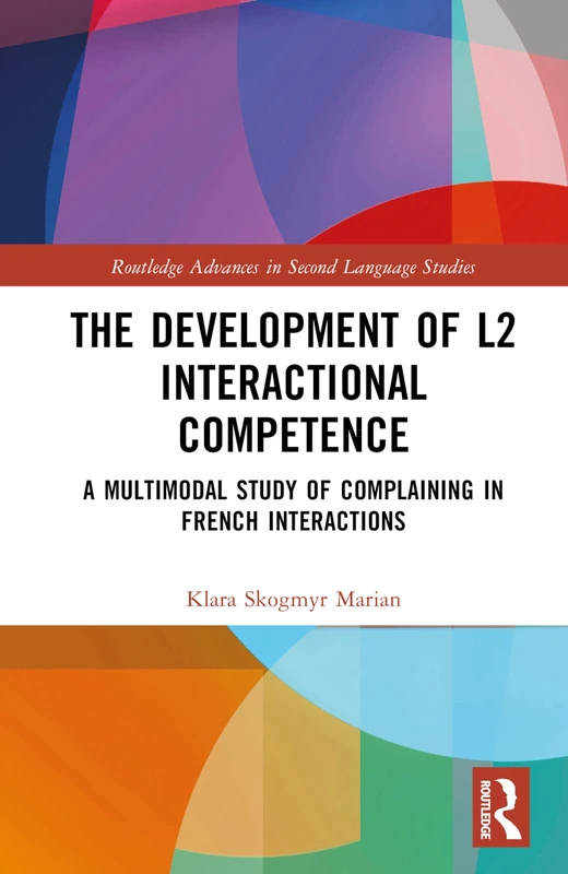 The Development of L2 Interactional Competence: A Multimodal Study of Complaining in French Interactions (Routledge Advances in Second Language Studies)
