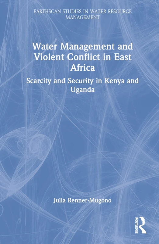 Water Management and Violent Conflict in East Africa: Scarcity and Security in Kenya and Uganda (Earthscan Studies in Water Resource Management)
