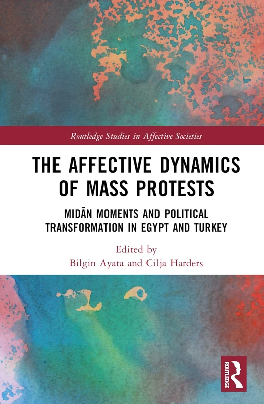 The Affective Dynamics of Mass Protests: Midān Moments and Political Transformation in Egypt and Turkey (Routledge Studies in Affective Societies)