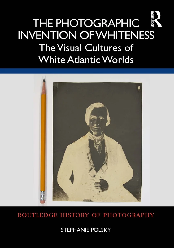 The Photographic Invention of Whiteness: The Visual Cultures of White Atlantic Worlds (Routledge History of Photography)