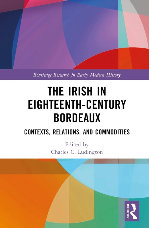 The Irish in Eighteenth-Century Bordeaux: Contexts, Relations, and Commodities (Routledge Research in Early Modern History)