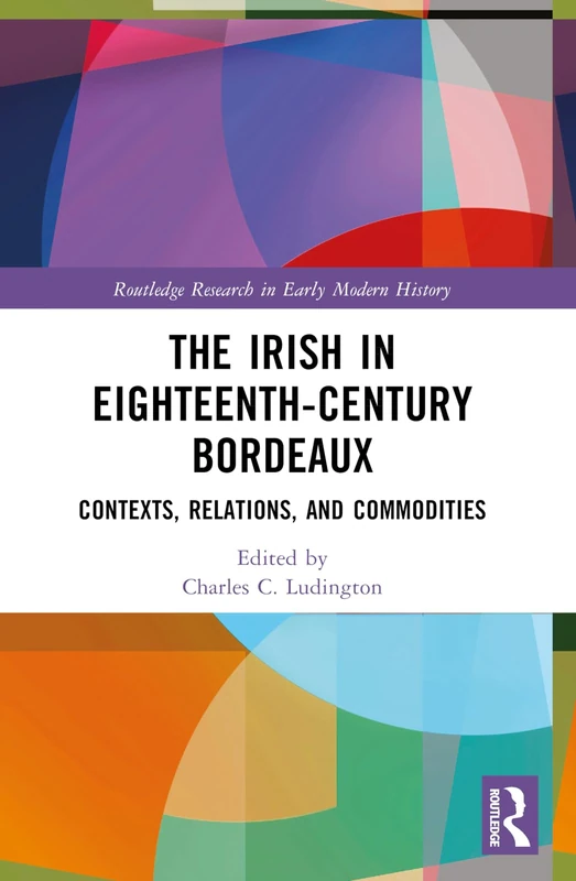 The Irish in Eighteenth-Century Bordeaux: Contexts, Relations, and Commodities (Routledge Research in Early Modern History)