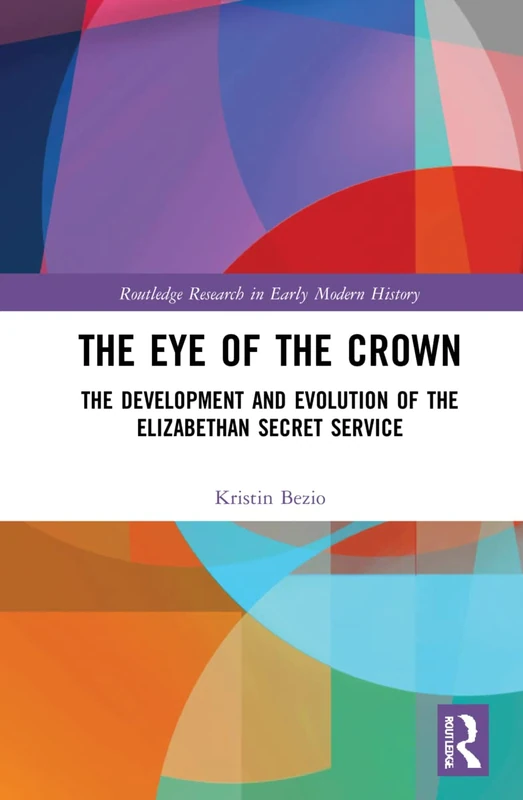 The Eye of the Crown: The Development and Evolution of the Elizabethan Secret Service (Routledge Research in Early Modern History)