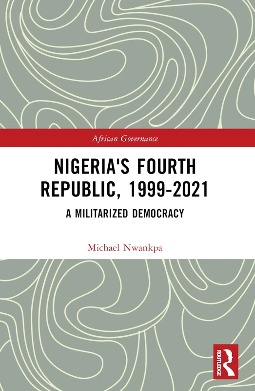 Nigeria's Fourth Republic, 1999-2021: A Militarised Democracy (African Governance)