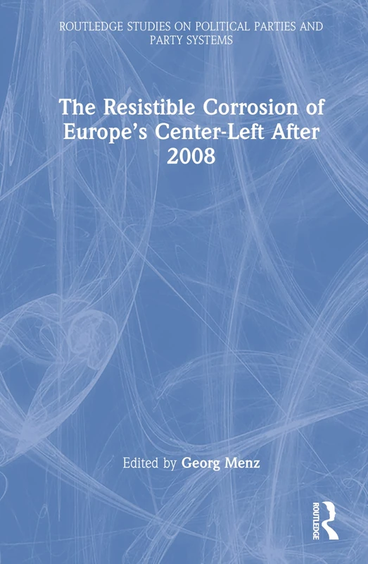 The Resistible Corrosion of Europe’s Center-Left After 2008 (Routledge Studies on Political Parties and Party Systems)
