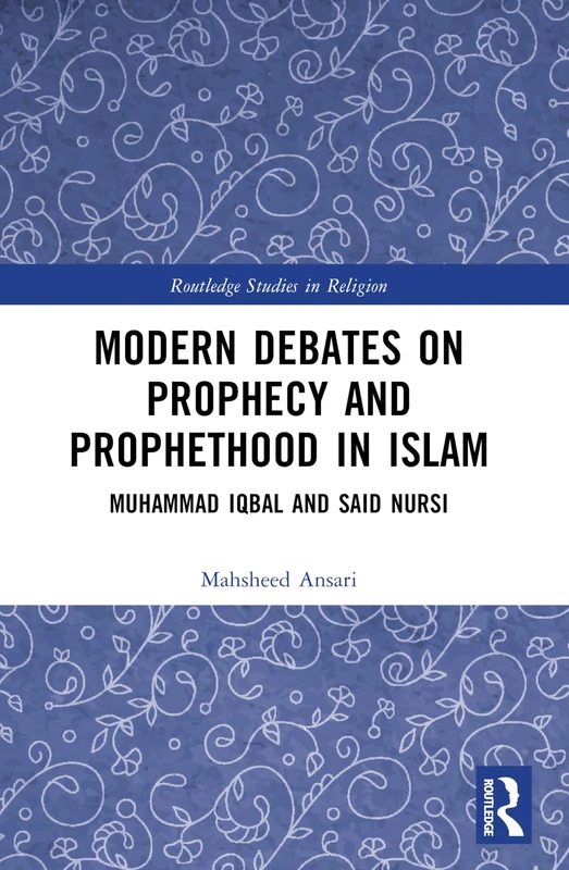 Modern Debates on Prophecy and Prophethood in Islam: Muhammad Iqbal and Said Nursi (Routledge Studies in Religion)