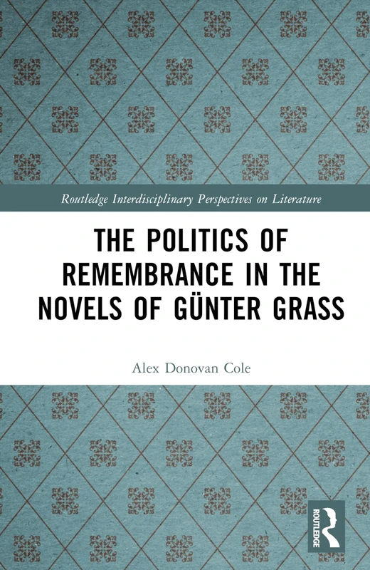The Politics of Remembrance in the Novels of Günter Grass (Routledge Interdisciplinary Perspectives on Literature)