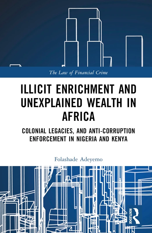 Illicit Enrichment and Unexplained Wealth in Africa: Colonial Legacies and Anti-Corruption Enforcement in Nigeria and Kenya (The Law of Financial Crime)