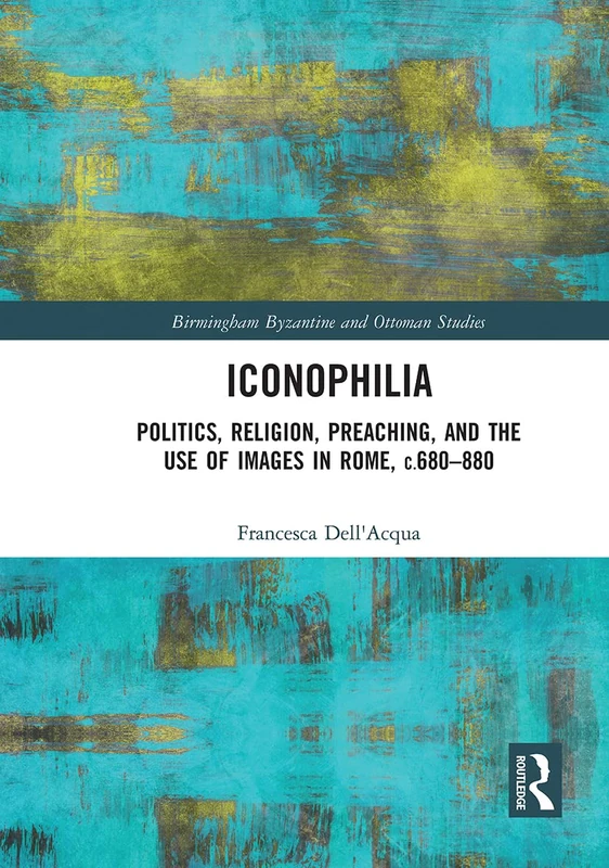 Iconophilia: Politics, Religion, Preaching, and the Use of Images in Rome, c.680 - 880: 27 (Birmingham Byzantine and Ottoman Studies)