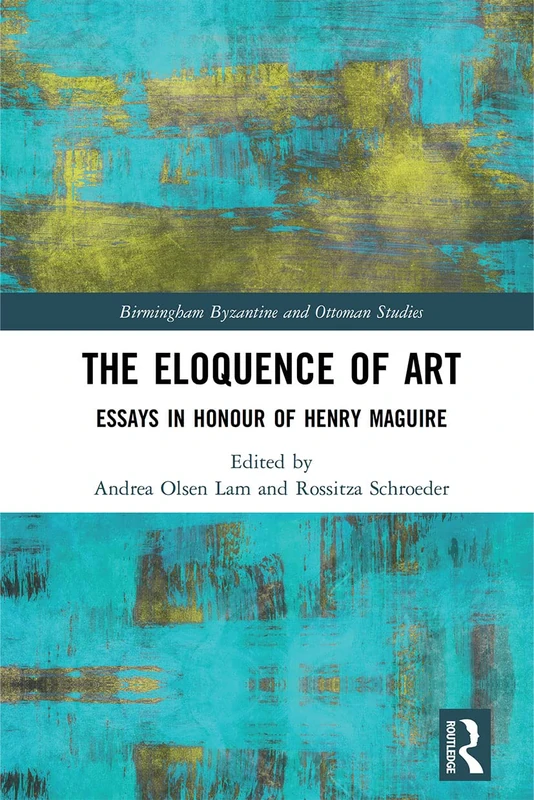 The Eloquence of Art: Essays in Honour of Henry Maguire: 26 (Birmingham Byzantine and Ottoman Studies)
