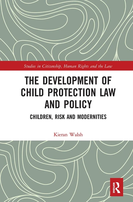 The Development of Child Protection Law and Policy: Children, Risk and Modernities (Studies in Citizenship, Human Rights and the Law)