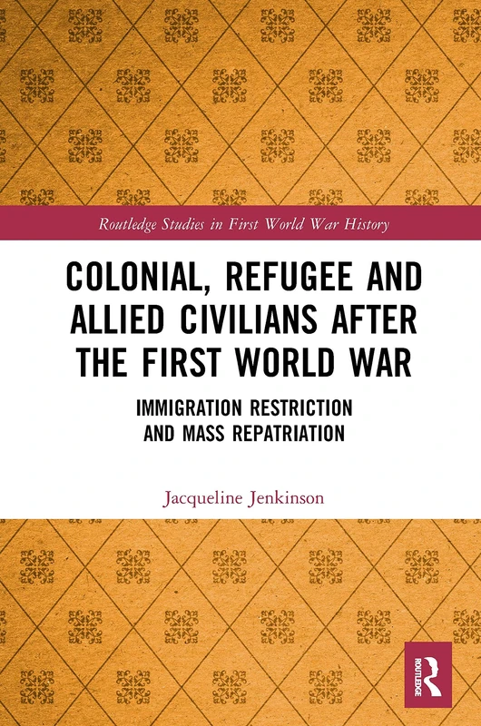 Colonial, Refugee and Allied Civilians after the First World War: Immigration Restriction and Mass Repatriation (Routledge Studies in First World War History)
