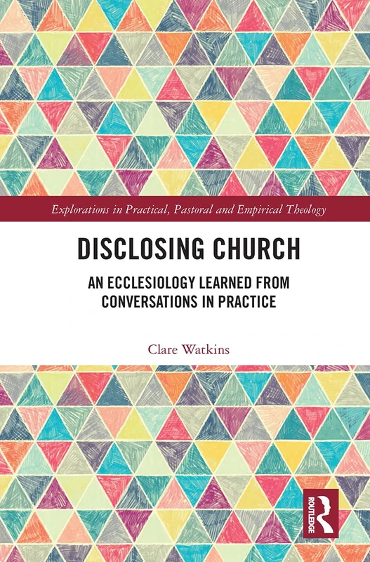 Disclosing Church: An Ecclesiology Learned from Conversations in Practice (Explorations in Practical, Pastoral and Empirical Theology)