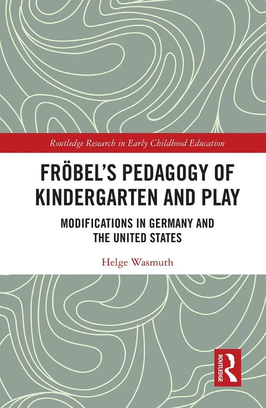 Fröbel’s Pedagogy of Kindergarten and Play: Modifications in Germany and the United States (Routledge Research in Early Childhood Education)