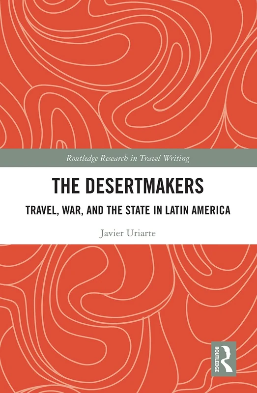 The Desertmakers: Travel, War, and the State in Latin America (Routledge Research in Travel Writing)