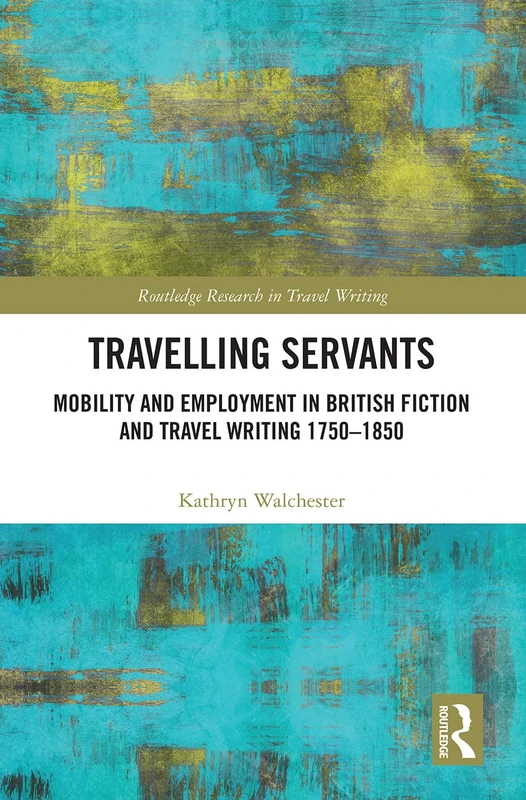 Travelling Servants: Mobility and Employment in British Travel Writing 1750- 1850 (Routledge Research in Travel Writing)