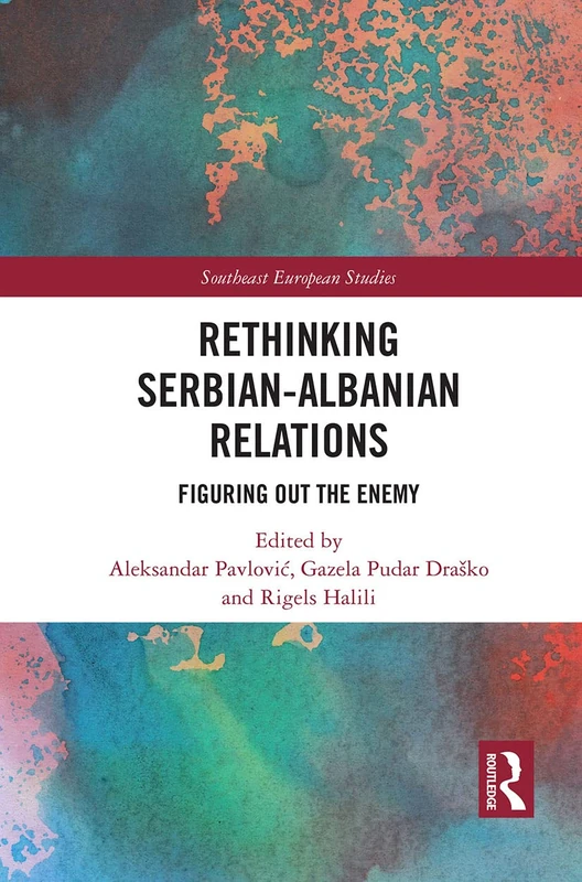 Rethinking Serbian-Albanian Relations: Figuring out the Enemy (Southeast European Studies)