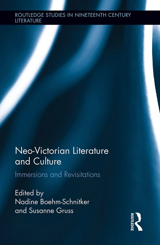 Neo-Victorian Literature and Culture: Immersions and Revisitations (Routledge Studies in Nineteenth Century Literature)