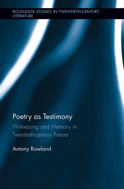 Poetry as Testimony: Witnessing and Memory in Twentieth-century Poems (Routledge Studies in Twentieth-Century Literature)