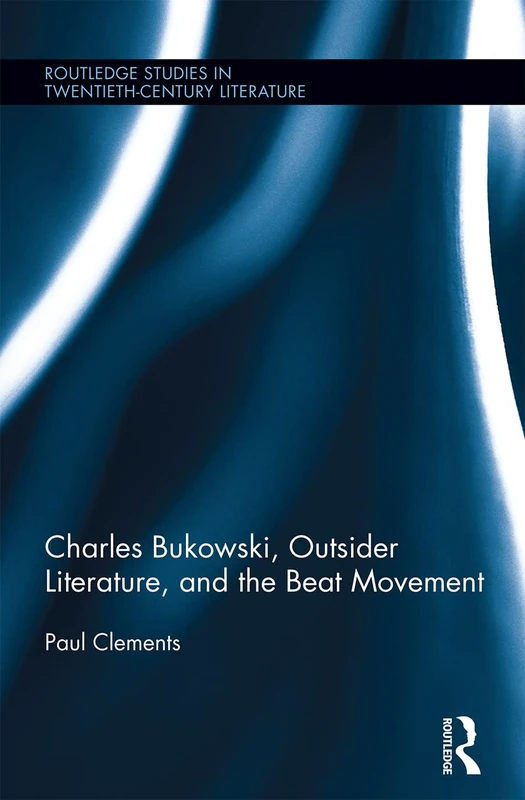 Charles Bukowski, Outsider Literature, and the Beat Movement (Routledge Studies in Twentieth-Century Literature)