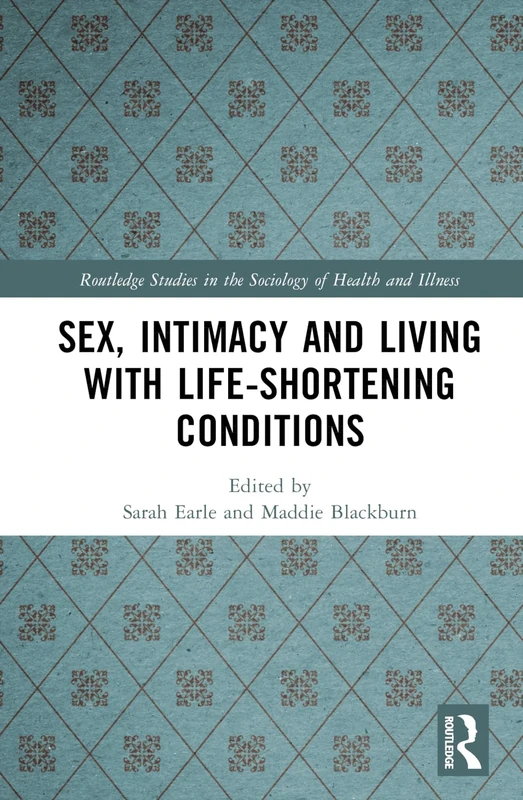 Sex, Intimacy and Living with Life-Shortening Conditions (Routledge Studies in the Sociology of Health and Illness)