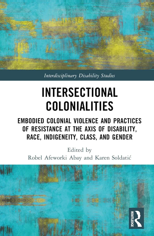 Intersectional Colonialities: Embodied Colonial Violence and Practices of Resistance at the Axis of Disability, Race, Indigeneity, Class, and Gender (Interdisciplinary Disability Studies)