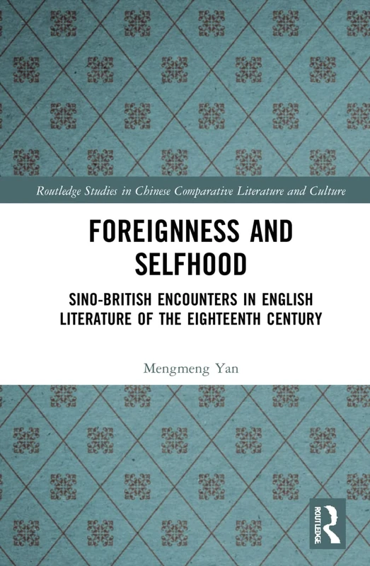 Foreignness and Selfhood: Sino-British Encounters in English Literature of the Eighteenth Century (Routledge Studies in Chinese Comparative Literature and Culture)