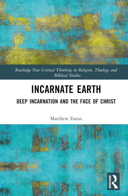 Incarnate Earth: Deep Incarnation and the Face of Christ (Routledge New Critical Thinking in Religion, Theology and Biblical Studies)