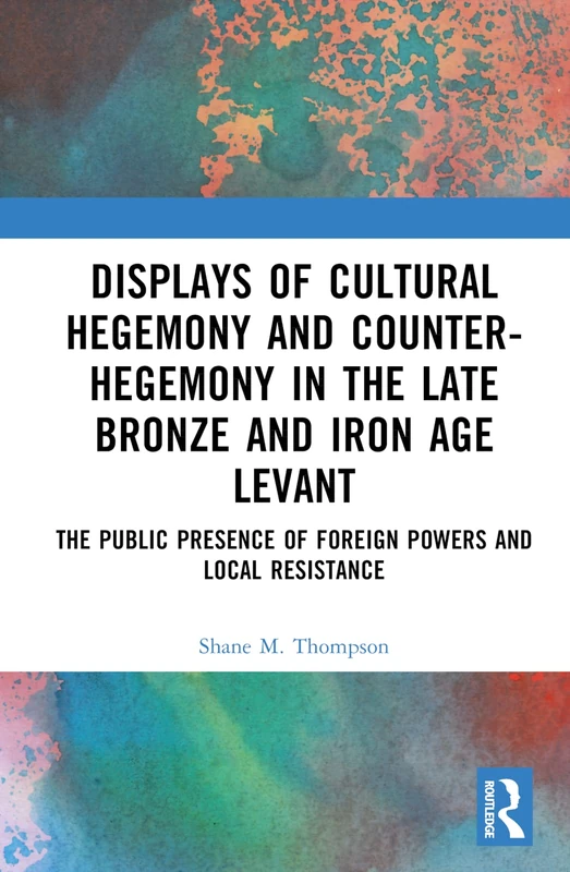 Displays of Cultural Hegemony and Counter-Hegemony in the Late Bronze and Iron Age Levant: The Public Presence of Foreign Powers and Local Resistance - Image 1