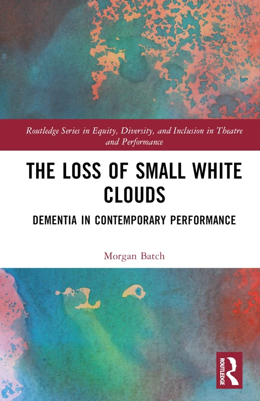 The Loss of Small White Clouds: Dementia in Contemporary Performance (Routledge Series in Equity, Diversity, and Inclusion in Theatre and Performance)
