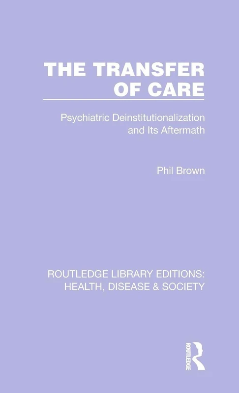 The Transfer of Care: Psychiatric Deinstitutionalization and Its Aftermath: 7 (Routledge Library Editions: Health, Disease and Society)