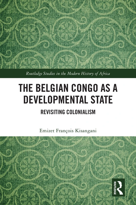 The Belgian Congo as a Developmental State: Revisiting Colonialism (Routledge Studies in the Modern History of Africa)