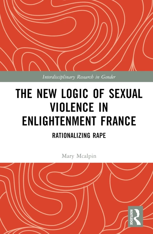 The New Logic of Sexual Violence in Enlightenment France: Rationalizing Rape (Interdisciplinary Research in Gender)
