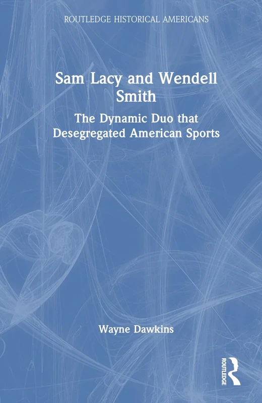 Sam Lacy and Wendell Smith: The Dynamic Duo that Desegregated American Sports (Routledge Historical Americans)