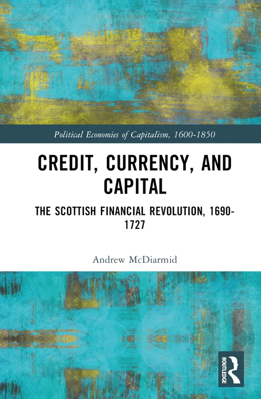 Credit, Currency, and Capital: The Scottish Financial Revolution, 1690-1727 (Political Economies of Capitalism, 1600-1850)