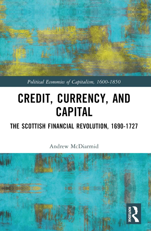 Credit, Currency, and Capital: The Scottish Financial Revolution, 1690-1727 (Political Economies of Capitalism, 1600-1850)