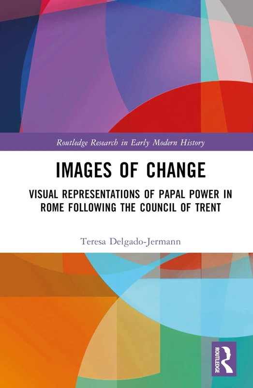 Images of Change: Visual Representations of Papal Power in Rome Following the Council of Trent (Routledge Research in Early Modern History)