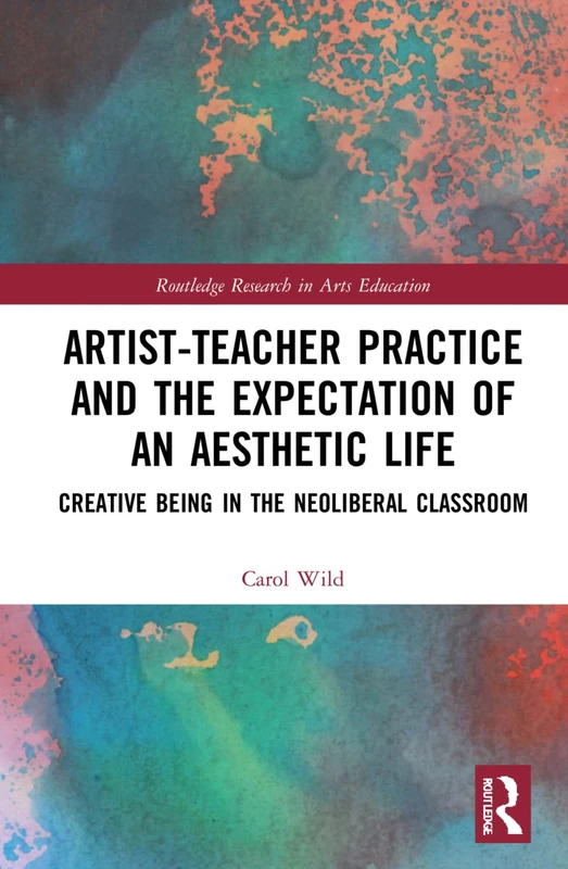 Artist-Teacher Practice and the Expectation of an Aesthetic Life: Creative Being in the Neoliberal Classroom (Routledge Research in Arts Education)